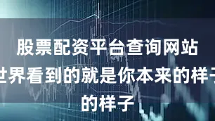 股票配资平台查询网站世界看到的就是你本来的样子