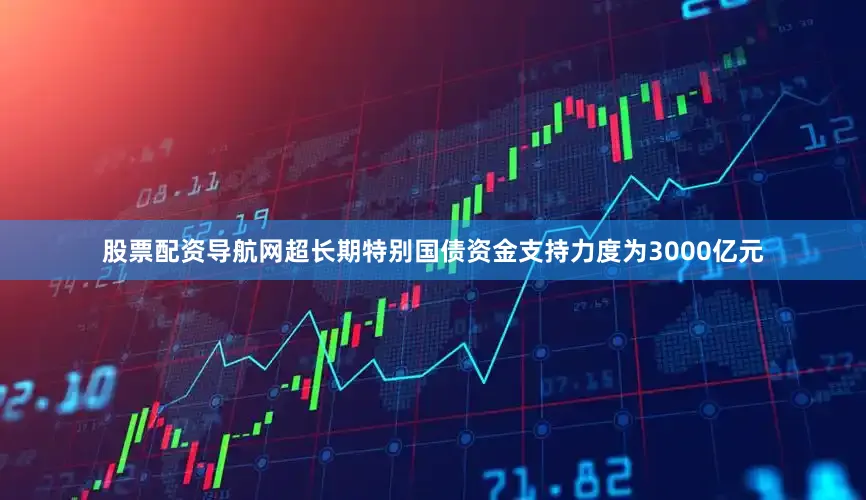 股票配资导航网超长期特别国债资金支持力度为3000亿元