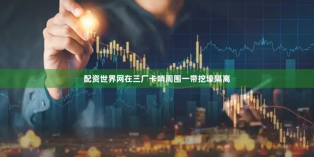 配资世界网在三厂卡哨周围一带挖壕隔离