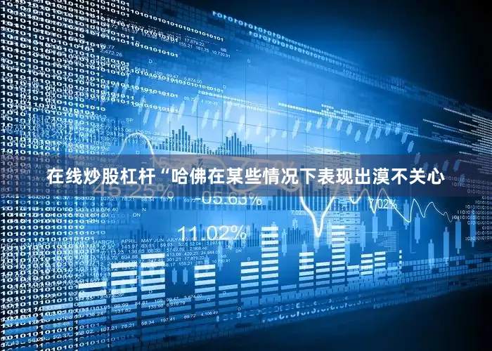 在线炒股杠杆“哈佛在某些情况下表现出漠不关心