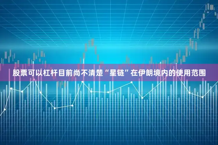 股票可以杠杆目前尚不清楚“星链”在伊朗境内的使用范围