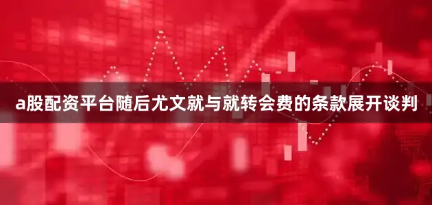 a股配资平台随后尤文就与就转会费的条款展开谈判