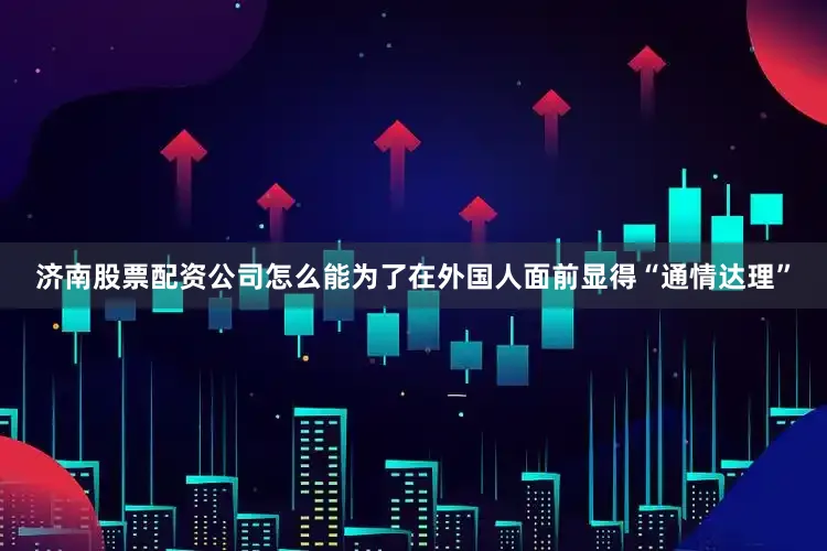 济南股票配资公司怎么能为了在外国人面前显得“通情达理”