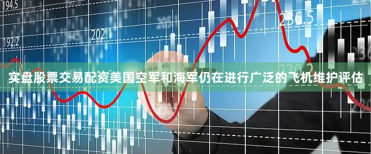 实盘股票交易配资美国空军和海军仍在进行广泛的飞机维护评估