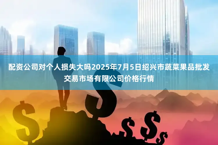 配资公司对个人损失大吗2025年7月5日绍兴市蔬菜果品批发交易市场有限公司价格行情