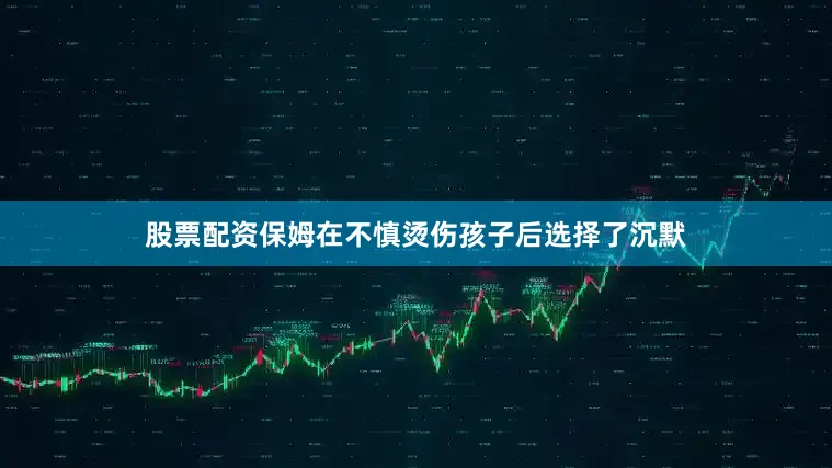 股票配资保姆在不慎烫伤孩子后选择了沉默
