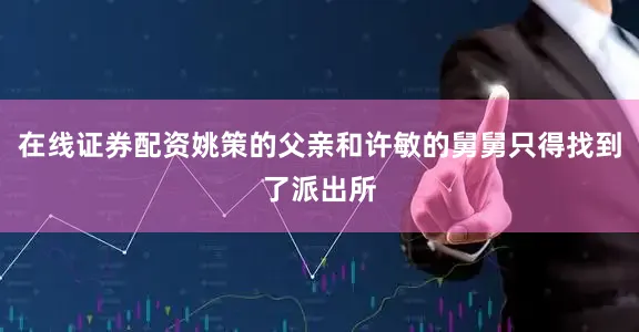 在线证券配资姚策的父亲和许敏的舅舅只得找到了派出所