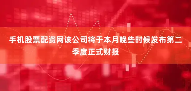 手机股票配资网　　该公司将于本月晚些时候发布第二季度正式财报