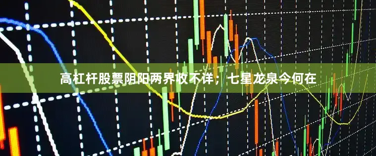 高杠杆股票阴阳两界收不详；七星龙泉今何在