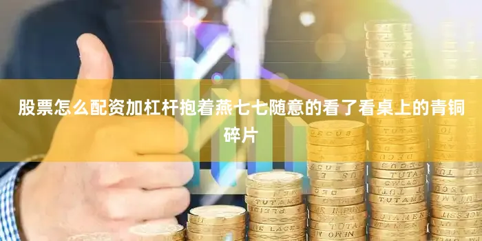 股票怎么配资加杠杆抱着燕七七随意的看了看桌上的青铜碎片