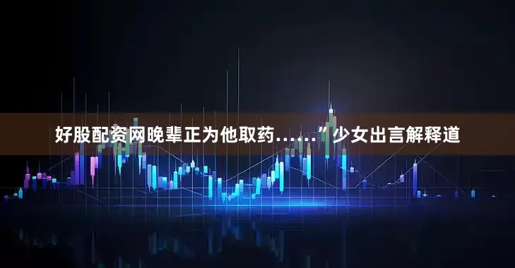 好股配资网晚辈正为他取药……”少女出言解释道