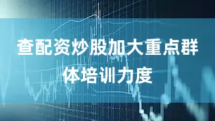 查配资炒股加大重点群体培训力度