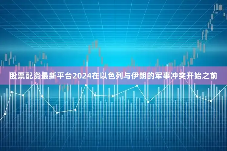 股票配资最新平台2024在以色列与伊朗的军事冲突开始之前