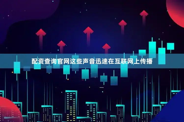 配资查询官网这些声音迅速在互联网上传播