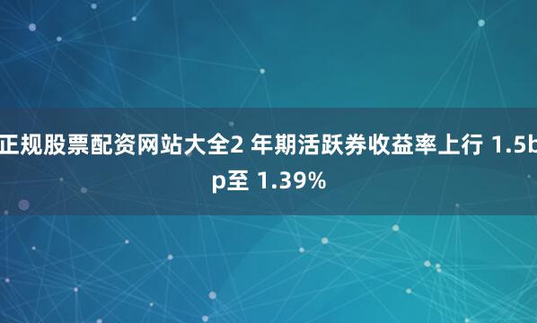 正规股票配资网站大全2 年期活跃券收益率上行 1.5bp至 1.39%
