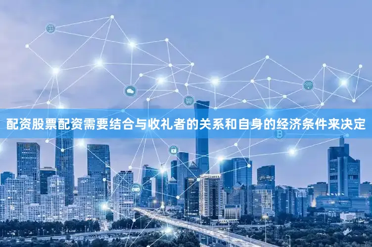 配资股票配资需要结合与收礼者的关系和自身的经济条件来决定