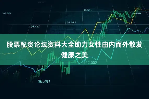 股票配资论坛资料大全助力女性由内而外散发健康之美