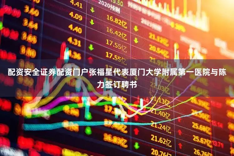 配资安全证券配资门户张福星代表厦门大学附属第一医院与陈力签订聘书