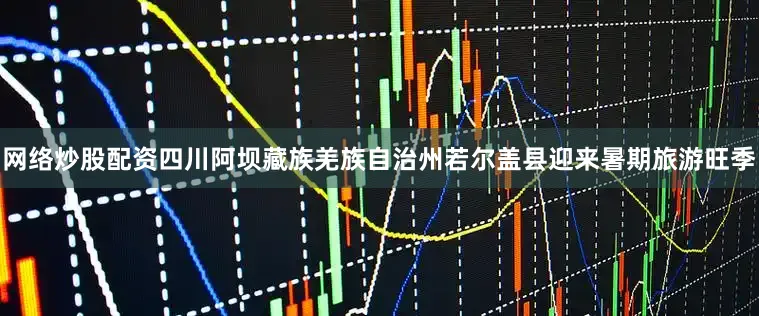 网络炒股配资四川阿坝藏族羌族自治州若尔盖县迎来暑期旅游旺季