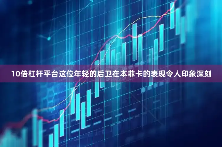 10倍杠杆平台这位年轻的后卫在本菲卡的表现令人印象深刻