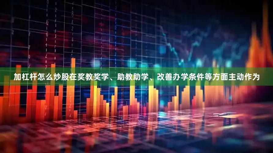 加杠杆怎么炒股在奖教奖学、助教助学、改善办学条件等方面主动作为