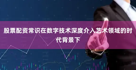 股票配资常识在数字技术深度介入艺术领域的时代背景下