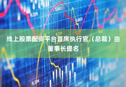 线上股票配资平台首席执行官（总裁）由董事长提名