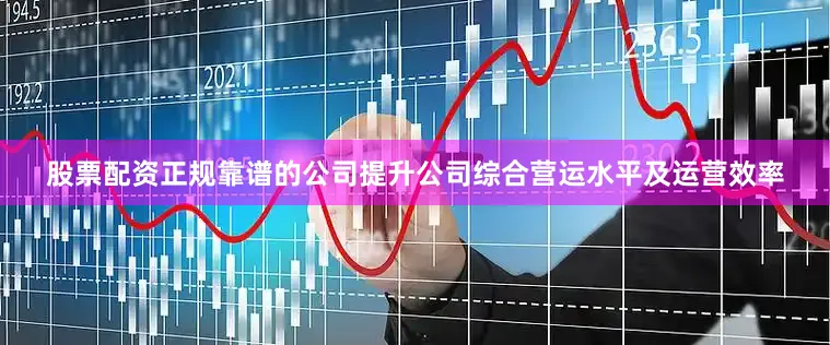 股票配资正规靠谱的公司提升公司综合营运水平及运营效率