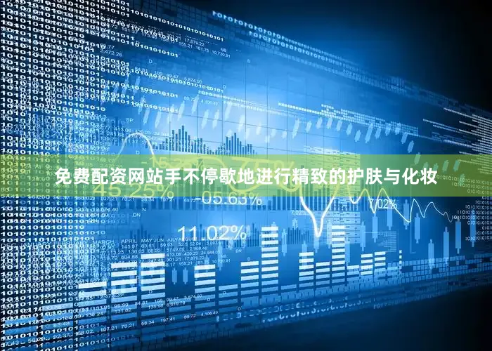 免费配资网站手不停歇地进行精致的护肤与化妆