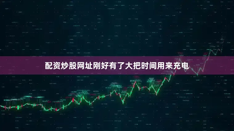 配资炒股网址刚好有了大把时间用来充电