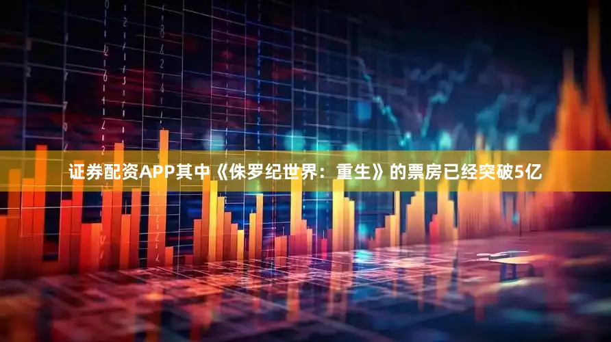 证券配资APP其中《侏罗纪世界：重生》的票房已经突破5亿