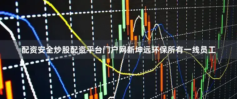 配资安全炒股配资平台门户网新坤远环保所有一线员工