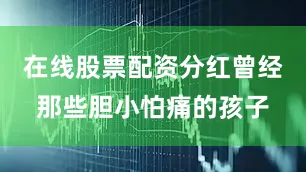 在线股票配资分红曾经那些胆小怕痛的孩子