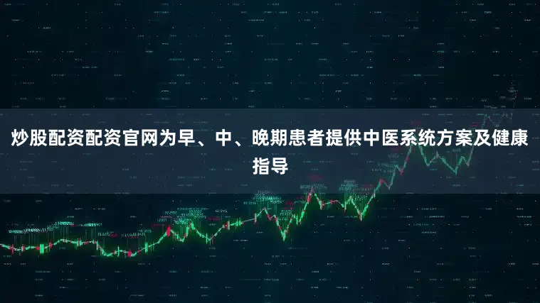 炒股配资配资官网为早、中、晚期患者提供中医系统方案及健康指导