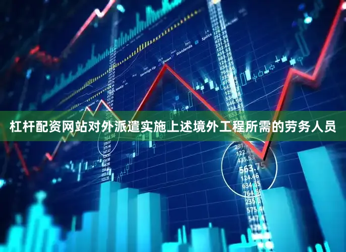 杠杆配资网站对外派遣实施上述境外工程所需的劳务人员