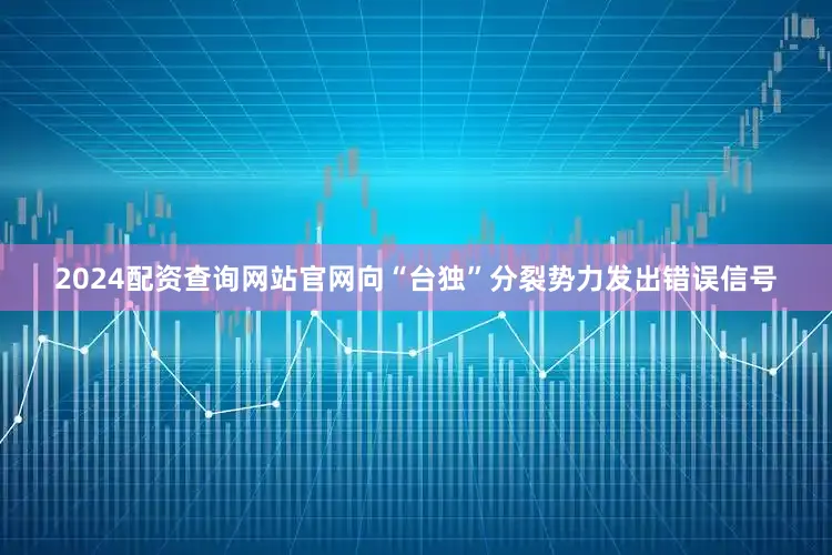 2024配资查询网站官网向“台独”分裂势力发出错误信号