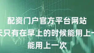 配资门户官方平台网站每天只有在早上的时候能用上一次