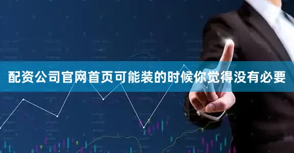 配资公司官网首页可能装的时候你觉得没有必要