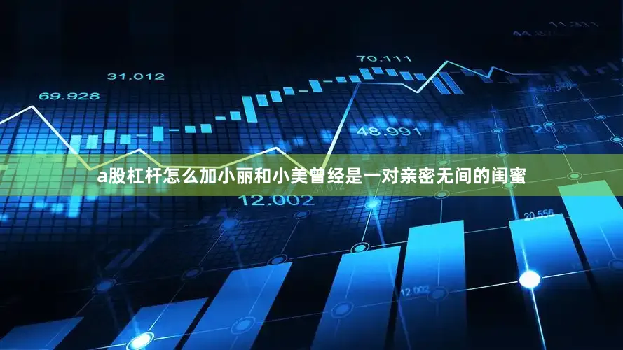 a股杠杆怎么加小丽和小美曾经是一对亲密无间的闺蜜