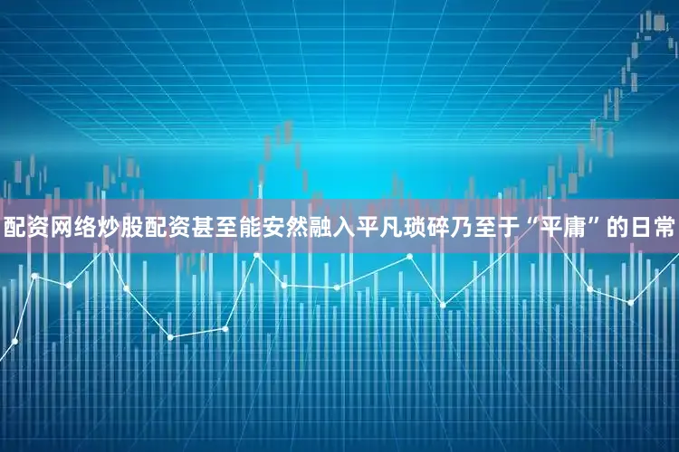 配资网络炒股配资甚至能安然融入平凡琐碎乃至于“平庸”的日常