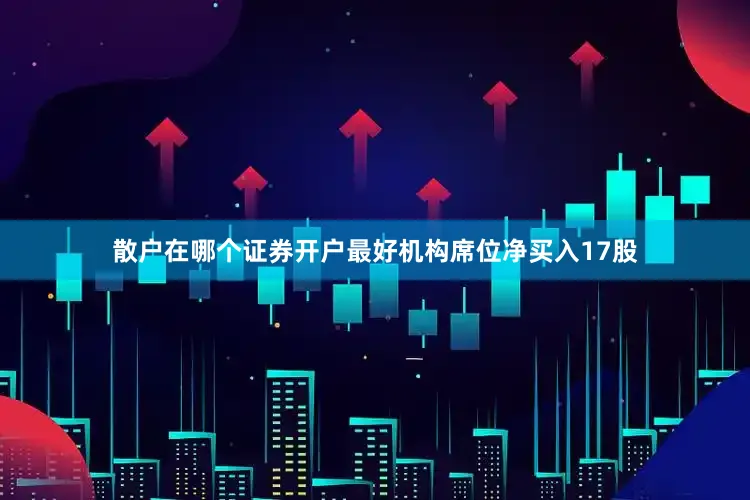 散户在哪个证券开户最好机构席位净买入17股