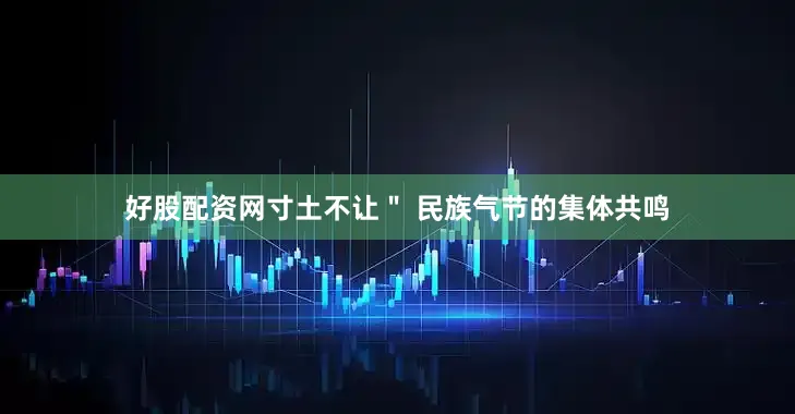 好股配资网寸土不让＂ 民族气节的集体共鸣