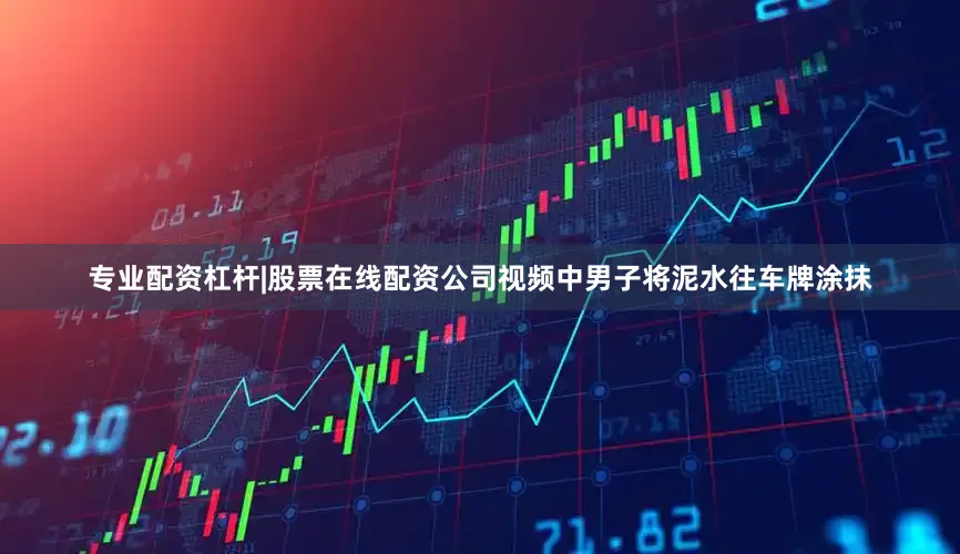 专业配资杠杆|股票在线配资公司视频中男子将泥水往车牌涂抹