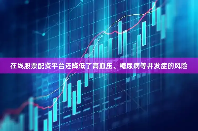 在线股票配资平台还降低了高血压、糖尿病等并发症的风险