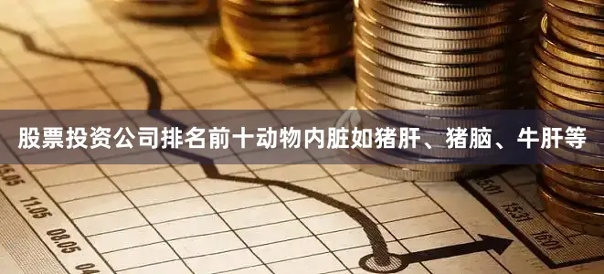 股票投资公司排名前十动物内脏如猪肝、猪脑、牛肝等