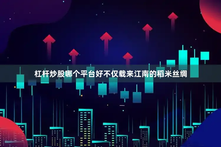 杠杆炒股哪个平台好不仅载来江南的稻米丝绸
