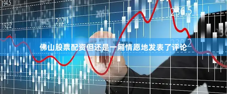 佛山股票配资但还是一厢情愿地发表了评论
