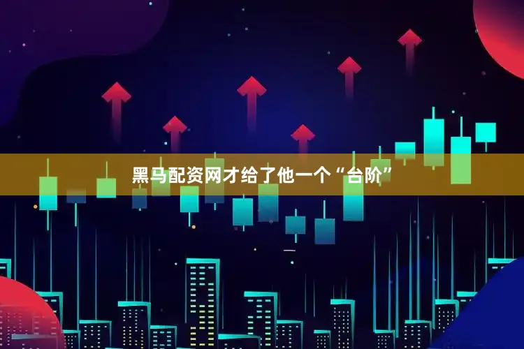 黑马配资网才给了他一个“台阶”