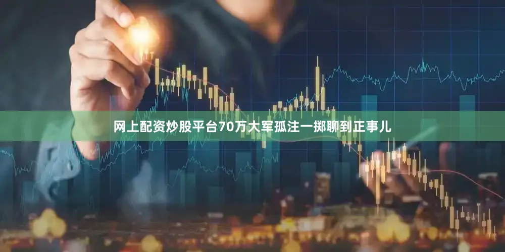 网上配资炒股平台70万大军孤注一掷聊到正事儿