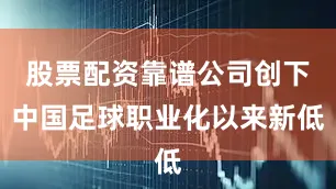股票配资靠谱公司创下中国足球职业化以来新低